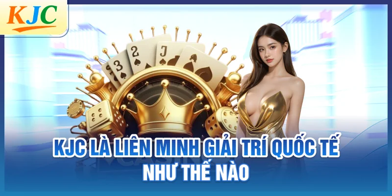 KJC là liên minh giải trí quốc tế như thế nào?